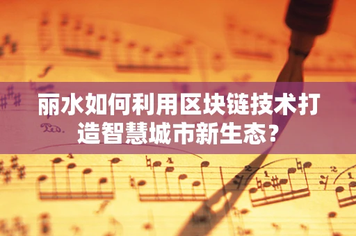 丽水如何利用区块链技术打造智慧城市新生态？