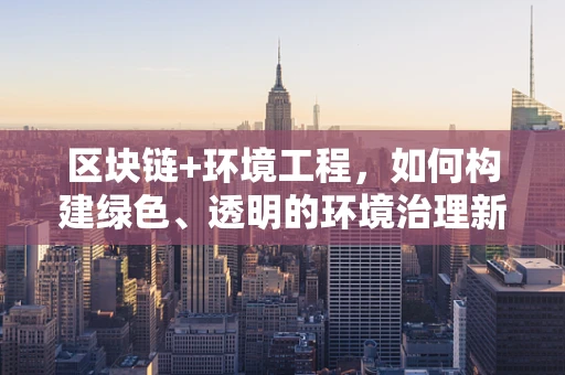 区块链+环境工程，如何构建绿色、透明的环境治理新模式？