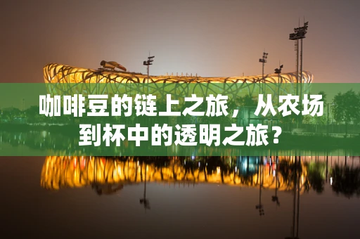 咖啡豆的链上之旅，从农场到杯中的透明之旅？