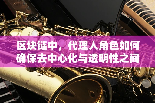 区块链中，代理人角色如何确保去中心化与透明性之间的平衡？
