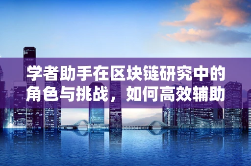 学者助手在区块链研究中的角色与挑战，如何高效辅助知识探索？