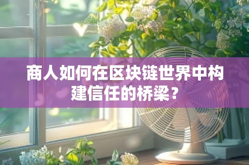 商人如何在区块链世界中构建信任的桥梁？