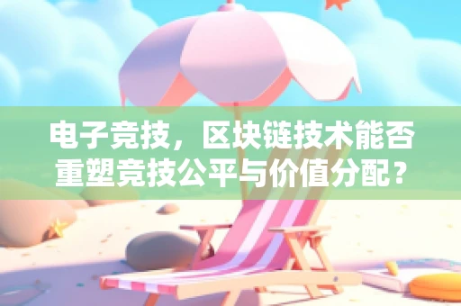 电子竞技，区块链技术能否重塑竞技公平与价值分配？