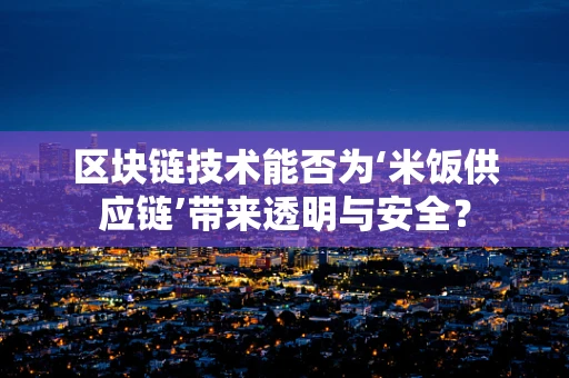 区块链技术能否为‘米饭供应链’带来透明与安全？