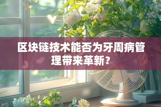 区块链技术能否为牙周病管理带来革新？