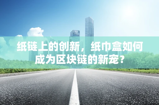 纸链上的创新，纸巾盒如何成为区块链的新宠？
