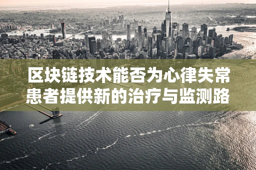 区块链技术能否为心律失常患者提供新的治疗与监测路径？
