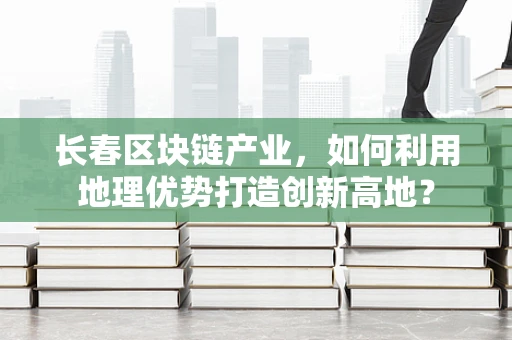 长春区块链产业，如何利用地理优势打造创新高地？