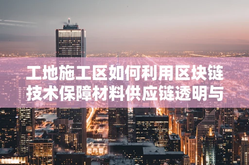 工地施工区如何利用区块链技术保障材料供应链透明与安全？
