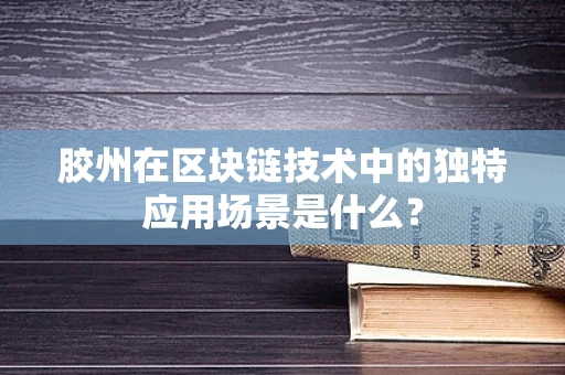 胶州在区块链技术中的独特应用场景是什么？