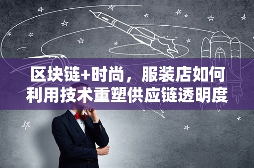 区块链+时尚，服装店如何利用技术重塑供应链透明度？