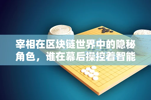 宰相在区块链世界中的隐秘角色，谁在幕后操控着智能合约的‘权杖’？