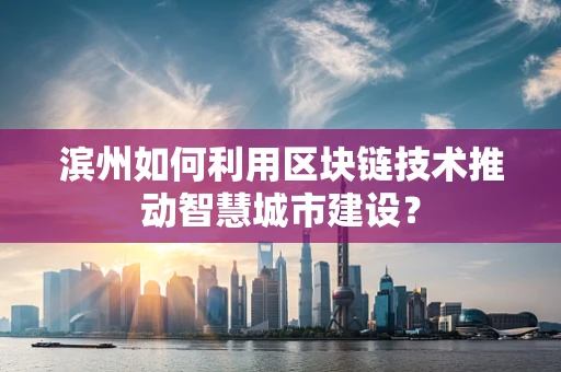 滨州如何利用区块链技术推动智慧城市建设？
