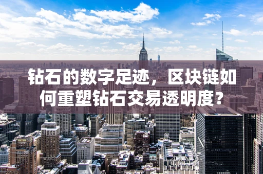 钻石的数字足迹，区块链如何重塑钻石交易透明度？