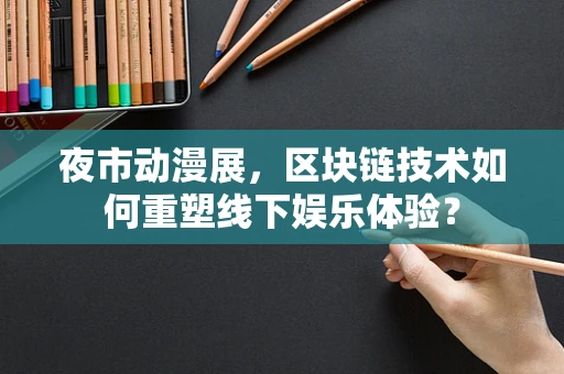 夜市动漫展，区块链技术如何重塑线下娱乐体验？