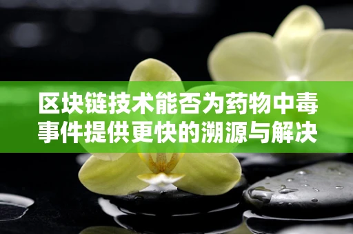 区块链技术能否为药物中毒事件提供更快的溯源与解决方案？