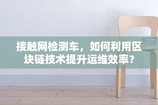 接触网检测车，如何利用区块链技术提升运维效率？