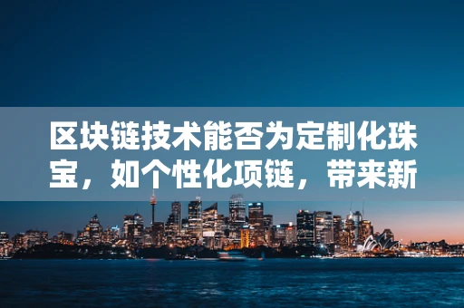 区块链技术能否为定制化珠宝，如个性化项链，带来新的生产与交易模式？