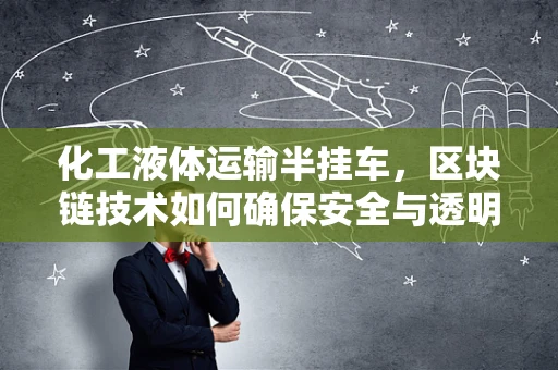化工液体运输半挂车，区块链技术如何确保安全与透明？