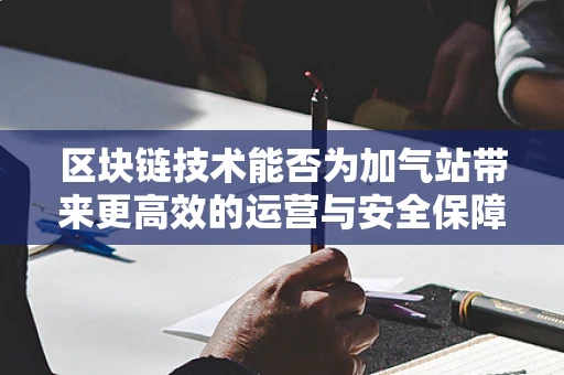 区块链技术能否为加气站带来更高效的运营与安全保障？