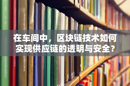 在车间中，区块链技术如何实现供应链的透明与安全？
