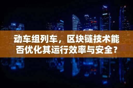 动车组列车，区块链技术能否优化其运行效率与安全？