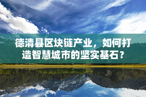 德清县区块链产业，如何打造智慧城市的坚实基石？