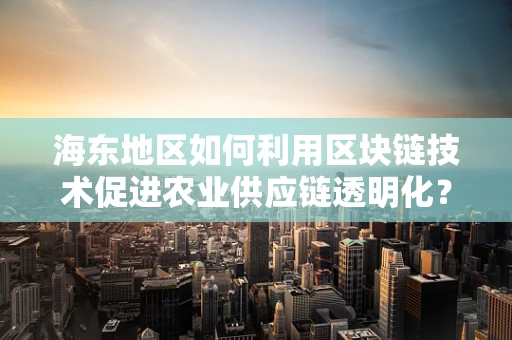 海东地区如何利用区块链技术促进农业供应链透明化？