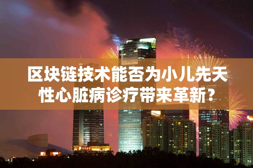 区块链技术能否为小儿先天性心脏病诊疗带来革新？