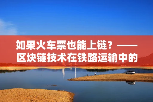 如果火车票也能上链？——区块链技术在铁路运输中的应用探索