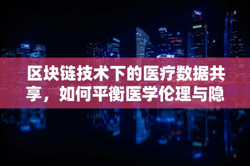 区块链技术下的医疗数据共享，如何平衡医学伦理与隐私保护？