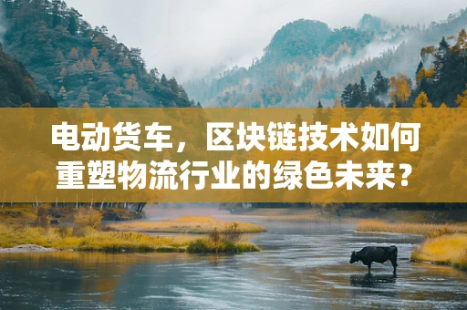 电动货车，区块链技术如何重塑物流行业的绿色未来？