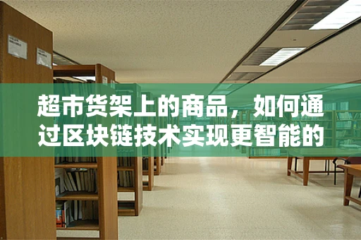 超市货架上的商品，如何通过区块链技术实现更智能的追踪与防伪？