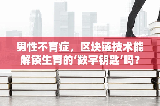 男性不育症，区块链技术能解锁生育的‘数字钥匙’吗？