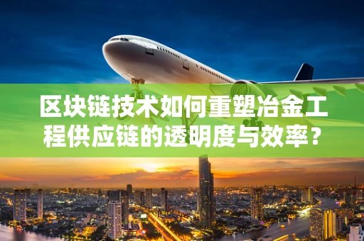 区块链技术如何重塑冶金工程供应链的透明度与效率？