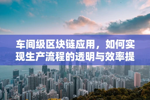 车间级区块链应用，如何实现生产流程的透明与效率提升？