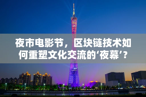 夜市电影节，区块链技术如何重塑文化交流的‘夜幕’？