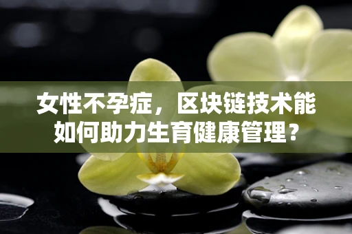 女性不孕症，区块链技术能如何助力生育健康管理？