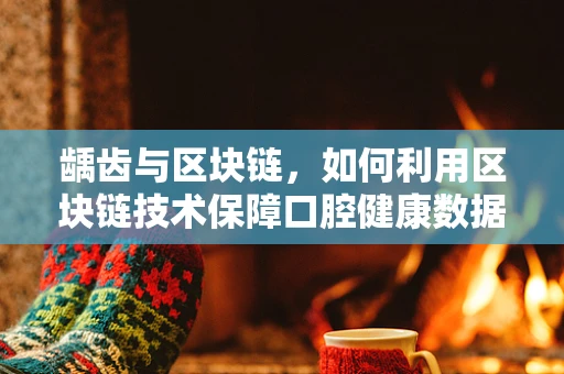 龋齿与区块链，如何利用区块链技术保障口腔健康数据的安全与透明？