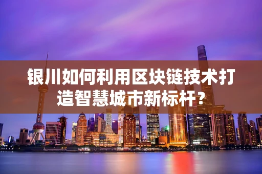 银川如何利用区块链技术打造智慧城市新标杆？