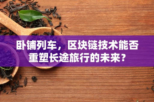 卧铺列车，区块链技术能否重塑长途旅行的未来？