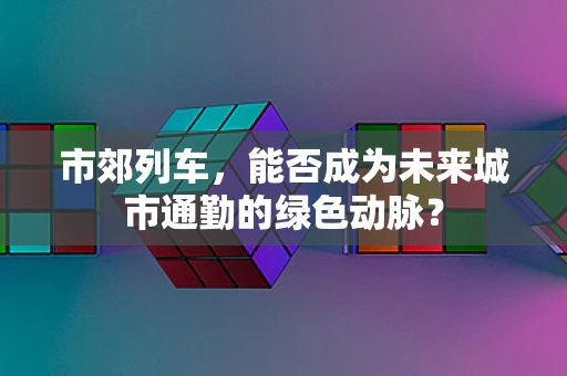 市郊列车，能否成为未来城市通勤的绿色动脉？