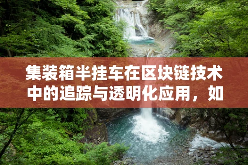 集装箱半挂车在区块链技术中的追踪与透明化应用，如何确保供应链的‘最后一公里’安全？