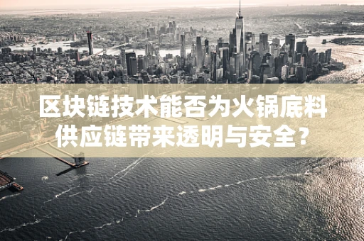 区块链技术能否为火锅底料供应链带来透明与安全？