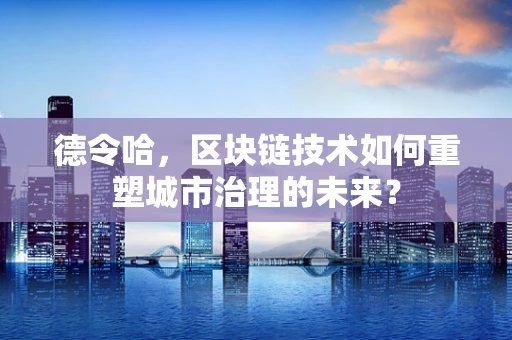德令哈，区块链技术如何重塑城市治理的未来？