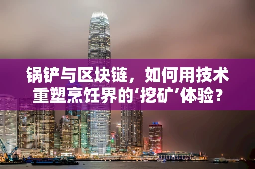 锅铲与区块链，如何用技术重塑烹饪界的‘挖矿’体验？