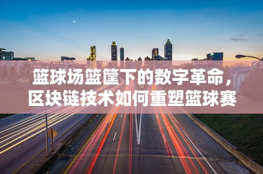 篮球场篮筐下的数字革命，区块链技术如何重塑篮球赛事的计分与验证？