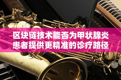 区块链技术能否为甲状腺炎患者提供更精准的诊疗路径？