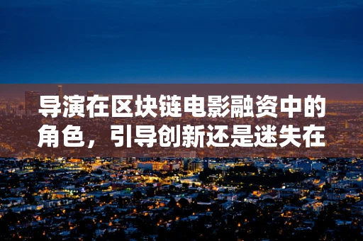 导演在区块链电影融资中的角色，引导创新还是迷失在技术迷雾中？