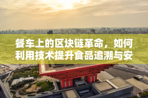 餐车上的区块链革命，如何利用技术提升食品追溯与安全？